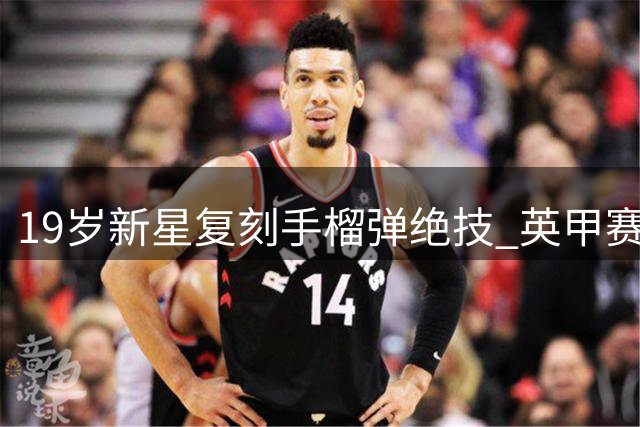 19岁新星复刻"手榴弹"绝技 英甲赛场惊现40米制导界外球